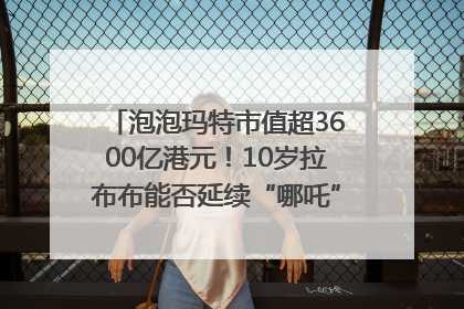 泡泡玛特市值超3600亿港元！10岁拉布布能否延续“哪吒”神话？｜热财经