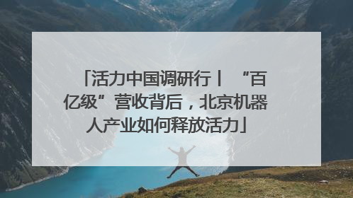 活力中国调研行丨 “百亿级”营收背后，北京机器人产业如何释放活力
