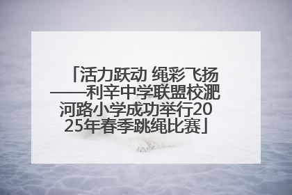 活力跃动 绳彩飞扬——利辛中学联盟校淝河路小学成功举行2025年春季跳绳比赛