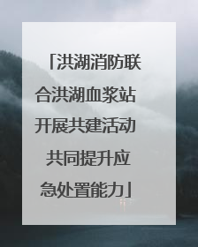 洪湖消防联合洪湖血浆站开展共建活动 共同提升应急处置能力