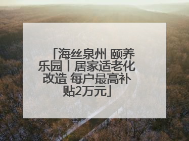 海丝泉州 颐养乐园丨居家适老化改造 每户最高补贴2万元