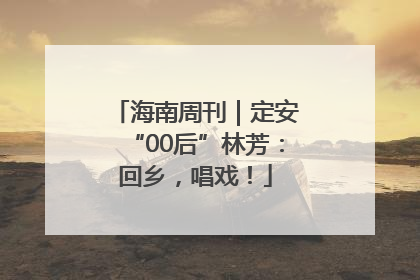 海南周刊｜定安“00后”林芳：回乡，唱戏！