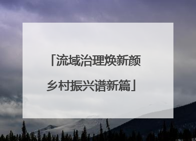 流域治理焕新颜 乡村振兴谱新篇