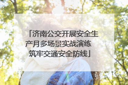 济南公交开展安全生产月多场景实战演练 筑牢交通安全防线