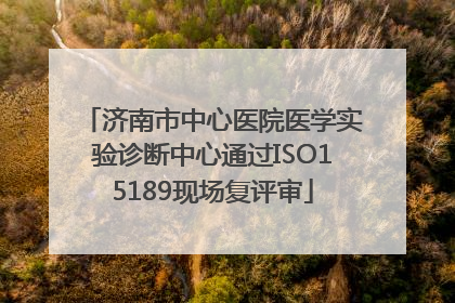 济南市中心医院医学实验诊断中心通过ISO15189现场复评审
