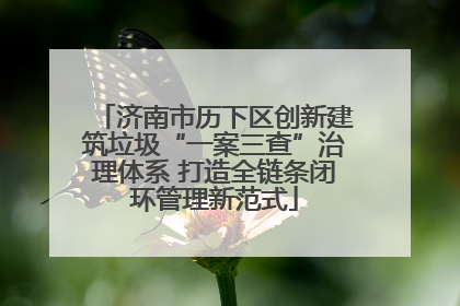 济南市历下区创新建筑垃圾“一案三查”治理体系 打造全链条闭环管理新范式