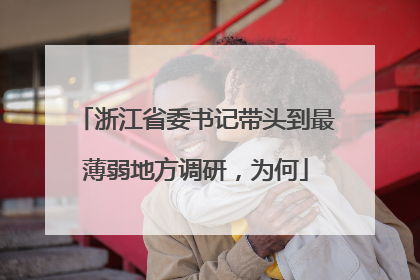 浙江省委书记带头到最薄弱地方调研，为何