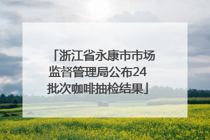 浙江省永康市市场监督管理局公布24批次咖啡抽检结果