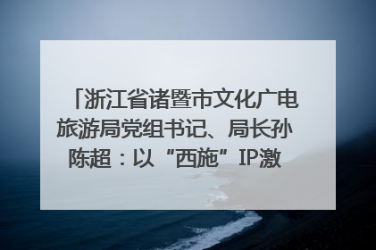 浙江省诸暨市文化广电旅游局党组书记、局长孙陈超：以“西施”IP激活全域旅游 打造县域文旅融合新标杆｜第七届全国县域旅游研究成果发布系列活动