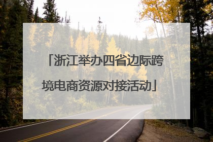 浙江举办四省边际跨境电商资源对接活动