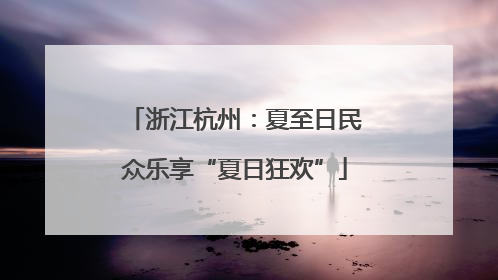 浙江杭州：夏至日民众乐享“夏日狂欢”