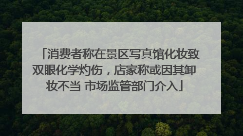 消费者称在景区写真馆化妆致双眼化学灼伤，店家称或因其卸妆不当 市场监管部门介入