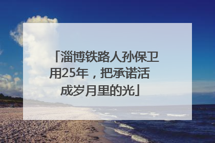 淄博铁路人孙保卫用25年，把承诺活成岁月里的光