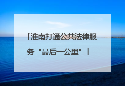 淮南打通公共法律服务“最后一公里”
