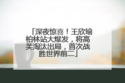 深夜惊喜！王欣瑜柏林站大爆发，将高芙淘汰出局，首次战胜世界前二