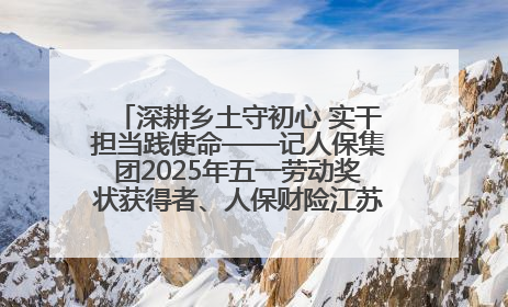 深耕乡土守初心 实干担当践使命——记人保集团2025年五一劳动奖状获得者、人保财险江苏南通海安支公司
