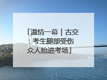 温情一幕｜古交：考生腿部受伤 众人抬进考场
