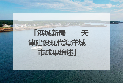 港城新局——天津建设现代海洋城市成果综述