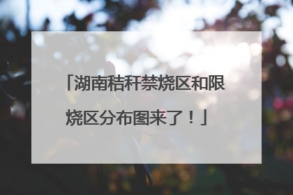 湖南秸秆禁烧区和限烧区分布图来了！