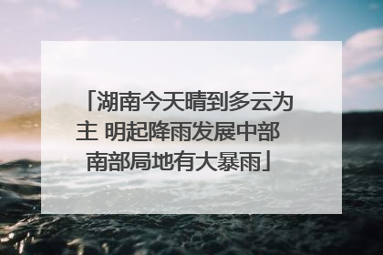 湖南今天晴到多云为主 明起降雨发展中部南部局地有大暴雨
