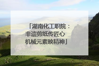 湖南化工职院：非遗剪纸传匠心 机械元素映精神