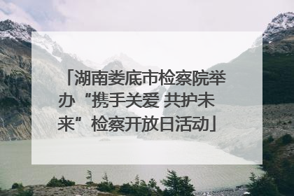 湖南娄底市检察院举办“携手关爱 共护未来”检察开放日活动