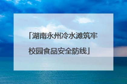 湖南永州冷水滩筑牢校园食品安全防线