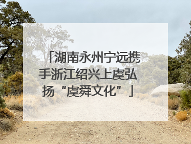 湖南永州宁远携手浙江绍兴上虞弘扬“虞舜文化”