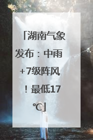 湖南气象发布：中雨+7级阵风！最低17℃