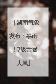 湖南气象发布：暴雨！7级雷暴大风