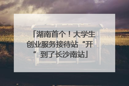 湖南首个！大学生创业服务接待站“开”到了长沙南站