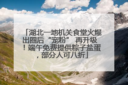 湖北一地机关食堂火爆出圈后“宠粉” 再升级！端午免费提供粽子盐蛋，部分人可八折