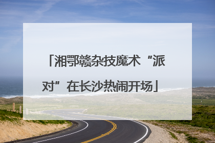 湘鄂赣杂技魔术“派对”在长沙热闹开场