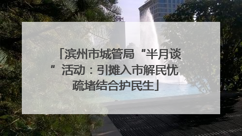 滨州市城管局“半月谈”活动：引摊入市解民忧 疏堵结合护民生