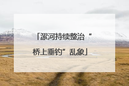 漯河持续整治“桥上垂钓”乱象