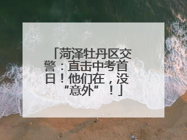 菏泽牡丹区交警：直击中考首日！他们在，没“意外”！