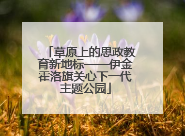 草原上的思政教育新地标——伊金霍洛旗关心下一代主题公园