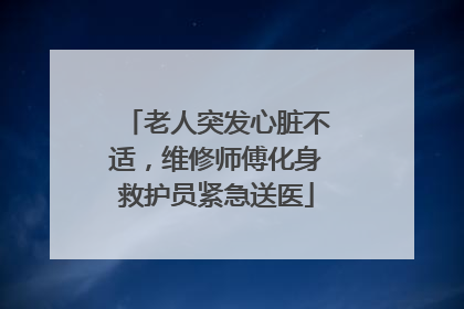老人突发心脏不适，维修师傅化身救护员紧急送医