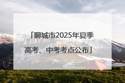 聊城市2025年夏季高考、中考考点公布