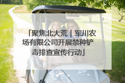 聚焦北大荒｜军川农场有限公司开展禁种铲毒排查宣传行动