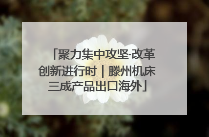 聚力集中攻坚·改革创新进行时｜滕州机床三成产品出口海外