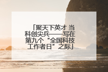 聚天下英才 当科创尖兵——写在第九个“全国科技工作者日”之际