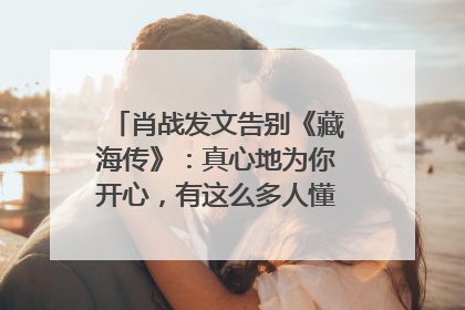 肖战发文告别《藏海传》：真心地为你开心，有这么多人懂你，导演回应“是否有第二季”