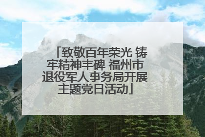 致敬百年荣光 铸牢精神丰碑 福州市退役军人事务局开展主题党日活动