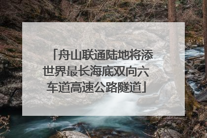 舟山联通陆地将添世界最长海底双向六车道高速公路隧道
