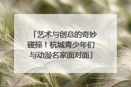 艺术与创意的奇妙碰撞！杭城青少年们与动漫名家面对面