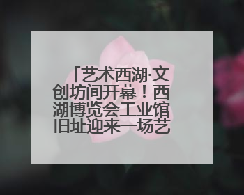 艺术西湖·文创坊间开幕！西湖博览会工业馆旧址迎来一场艺术文创盛宴