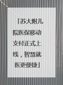 苏大附儿院医保移动支付正式上线，智慧就医更便捷