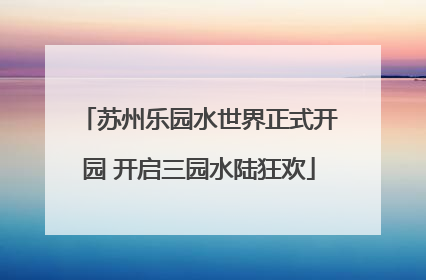苏州乐园水世界正式开园 开启三园水陆狂欢
