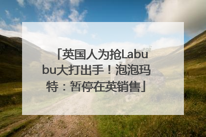 英国人为抢Labubu大打出手！泡泡玛特：暂停在英销售